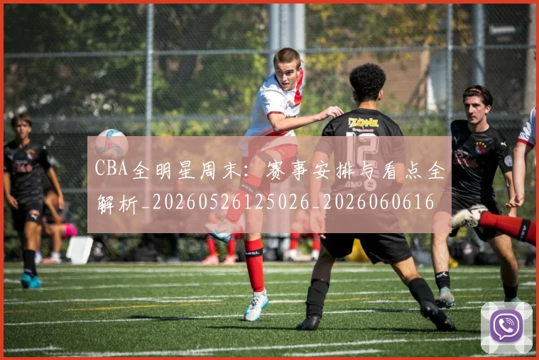 CBA全明星周末：赛事安排与看点全解析_20260526125026_20260606165148