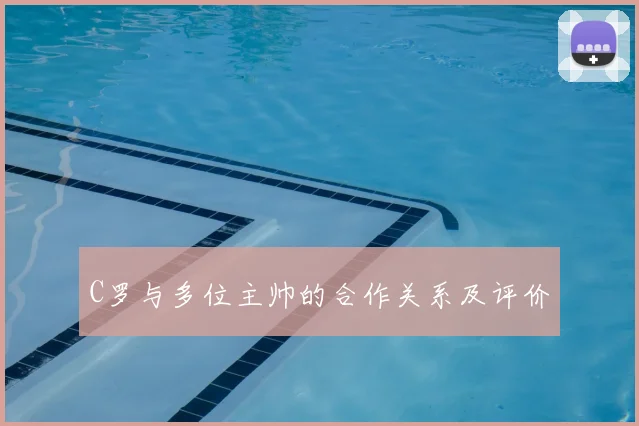 C罗与多位主帅的合作关系及评价