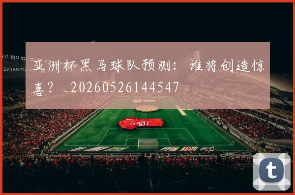 亚洲杯黑马球队预测：谁将创造惊喜？_20260526144547
