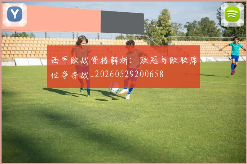 西甲欧战资格解析:欧冠与欧联席位争夺战_20260529200658