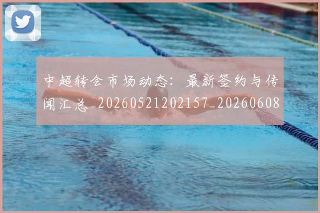 中超转会市场动态:最新签约与传闻汇总_20260521202157_20260608142335