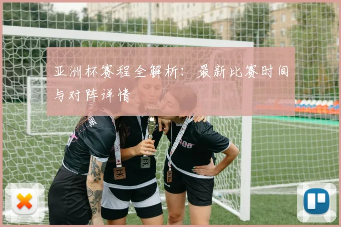 亚洲杯赛程全解析：最新比赛时间与对阵详情