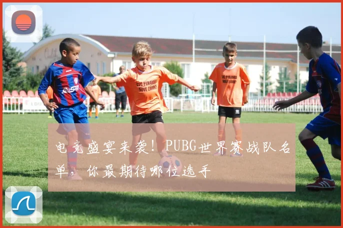 电竞盛宴来袭！PUBG世界赛战队名单，你最期待哪位选手