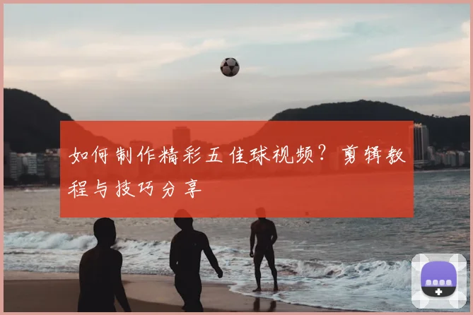如何制作精彩五佳球视频?剪辑教程与技巧分享
