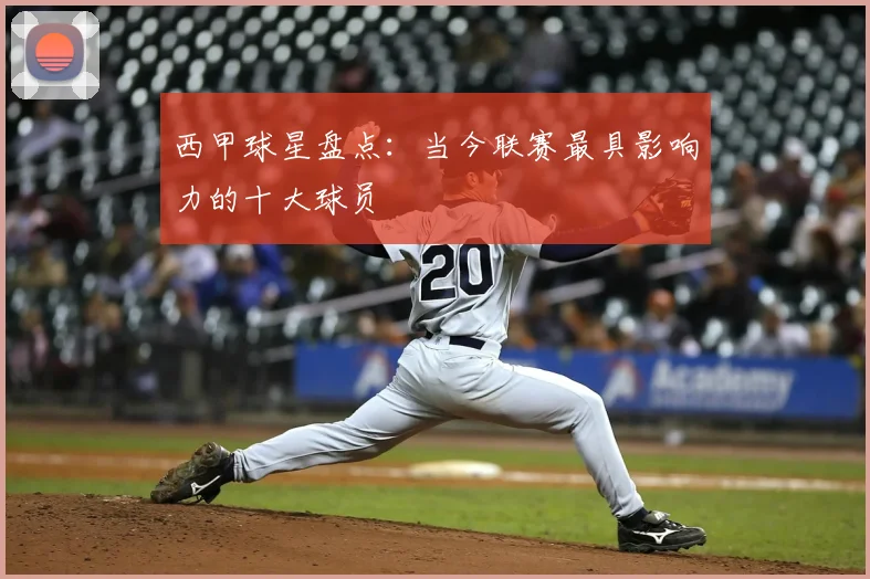 西甲球星盘点:当今联赛最具影响力的十大球员