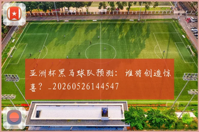 亚洲杯黑马球队预测：谁将创造惊喜？_20260526144547