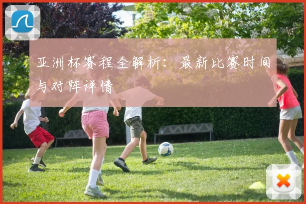 亚洲杯赛程全解析：最新比赛时间与对阵详情