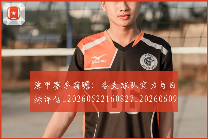 意甲赛季前瞻：各支球队实力与目标评估_20260522160827_20260609194934