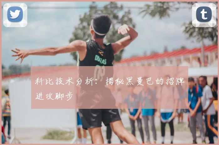 科比技术分析：揭秘黑曼巴的招牌进攻脚步