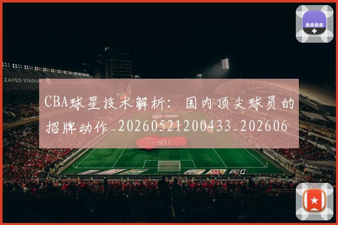 CBA球星技术解析：国内顶尖球员的招牌动作_20260521200433_20260606165246