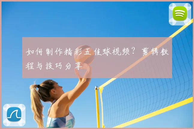 如何制作精彩五佳球视频?剪辑教程与技巧分享