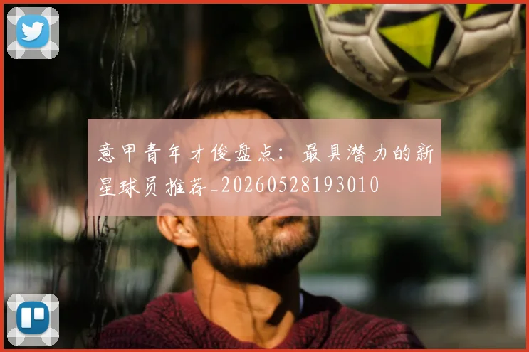 意甲青年才俊盘点：最具潜力的新星球员推荐_20260528193010