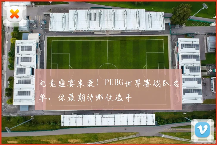 电竞盛宴来袭!PUBG世界赛战队名单,你最期待哪位选手