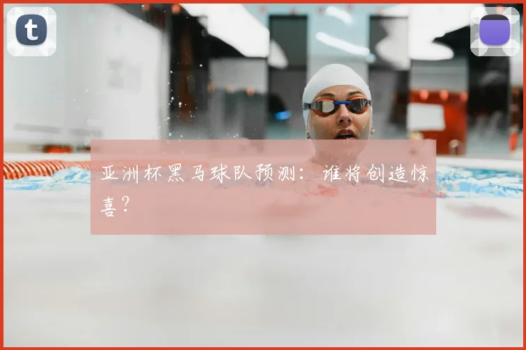 亚洲杯黑马球队预测：谁将创造惊喜？