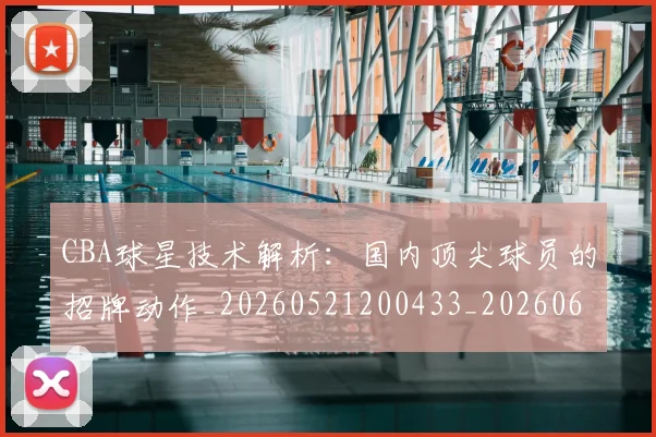 CBA球星技术解析:国内顶尖球员的招牌动作_20260521200433_20260606165246