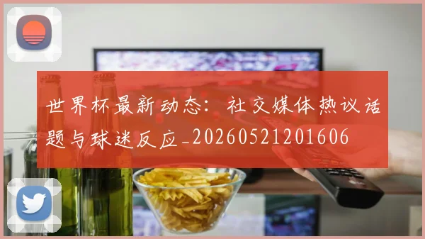 世界杯最新动态:社交媒体热议话题与球迷反应_20260521201606