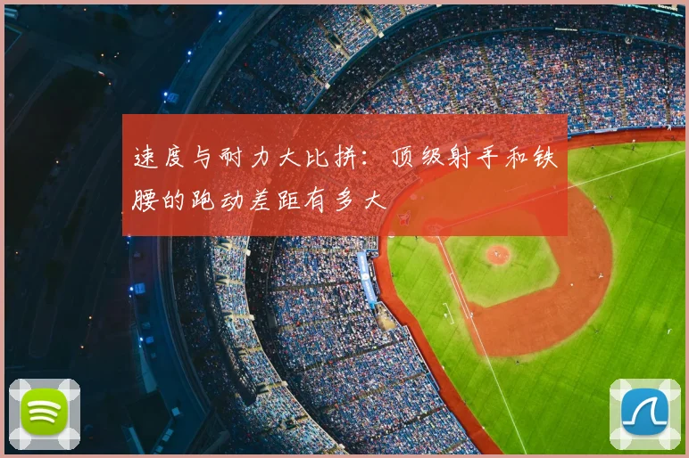 速度与耐力大比拼:顶级射手和铁腰的跑动差距有多大