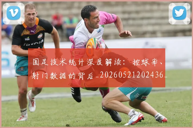 国足技术统计深度解读：控球率、射门数据的背后_20260521202436_20260608142905
