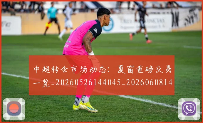 中超转会市场动态：夏窗重磅交易一览_20260526144045_20260608142334