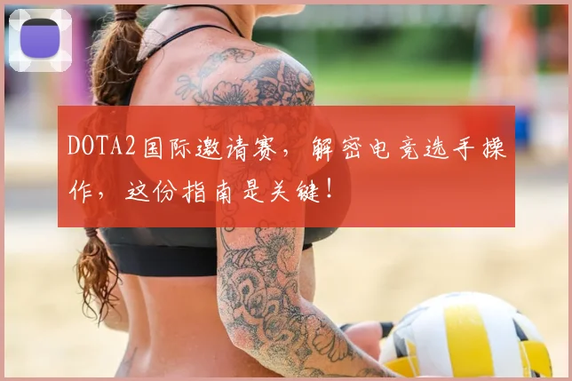DOTA2国际邀请赛,解密电竞选手操作,这份指南是关键!